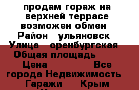 продам гораж на верхней террасе возможен обмен › Район ­ ульяновск › Улица ­ оренбургская › Общая площадь ­ 18 › Цена ­ 120 000 - Все города Недвижимость » Гаражи   . Крым,Каховское
